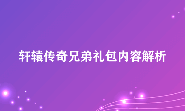 轩辕传奇兄弟礼包内容解析