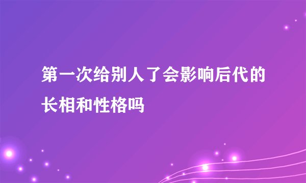 第一次给别人了会影响后代的长相和性格吗