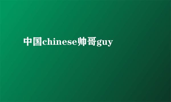 中国chinese帅哥guy