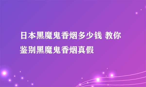 日本黑魔鬼香烟多少钱 教你鉴别黑魔鬼香烟真假