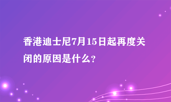 香港迪士尼7月15日起再度关闭的原因是什么？