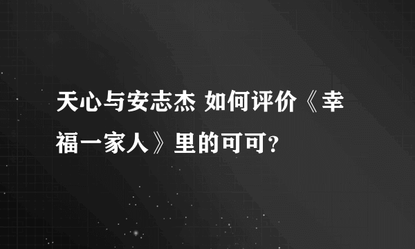 天心与安志杰 如何评价《幸福一家人》里的可可？