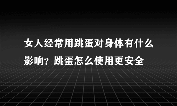 女人经常用跳蛋对身体有什么影响？跳蛋怎么使用更安全