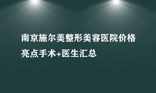 南京施尔美整形美容医院价格亮点手术+医生汇总