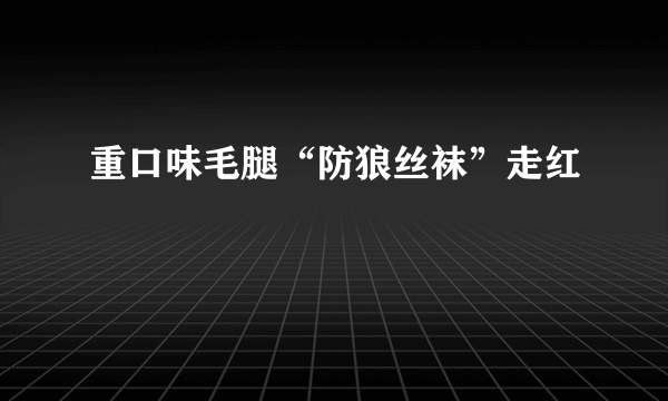 重口味毛腿“防狼丝袜”走红