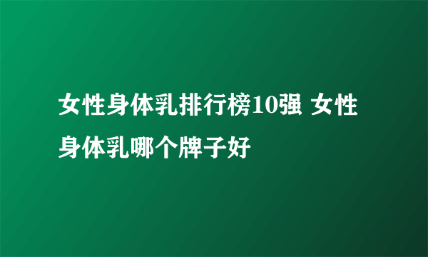 女性身体乳排行榜10强 女性身体乳哪个牌子好