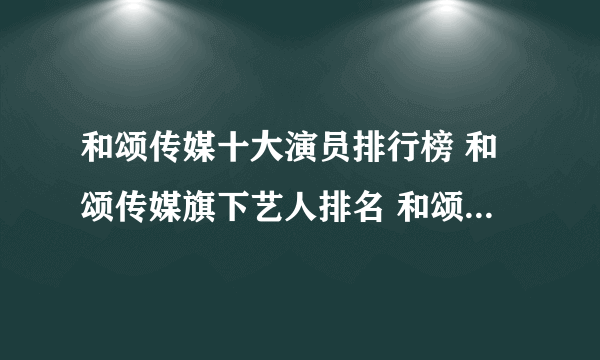 和颂传媒十大演员排行榜 和颂传媒旗下艺人排名 和颂传媒旗下有哪些艺人