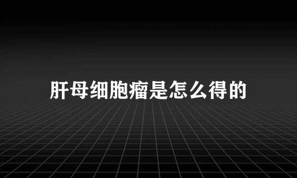 肝母细胞瘤是怎么得的