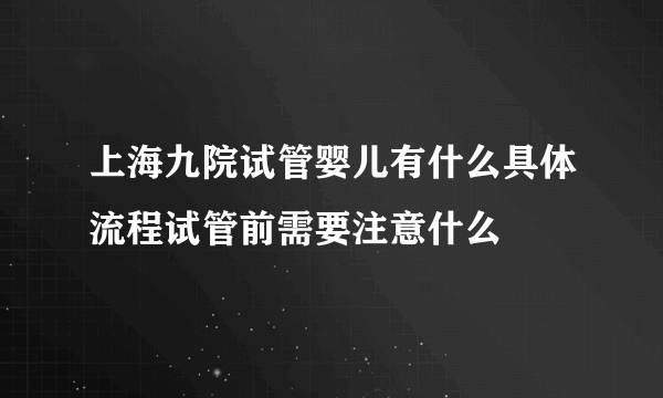 上海九院试管婴儿有什么具体流程试管前需要注意什么