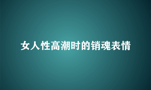 女人性高潮时的销魂表情