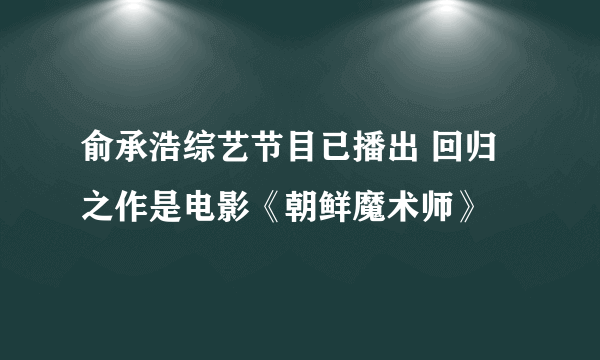 俞承浩综艺节目已播出 回归之作是电影《朝鲜魔术师》