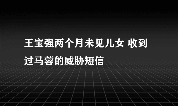 王宝强两个月未见儿女 收到过马蓉的威胁短信