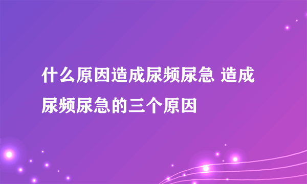 什么原因造成尿频尿急 造成尿频尿急的三个原因