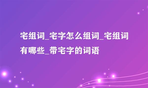 宅组词_宅字怎么组词_宅组词有哪些_带宅字的词语