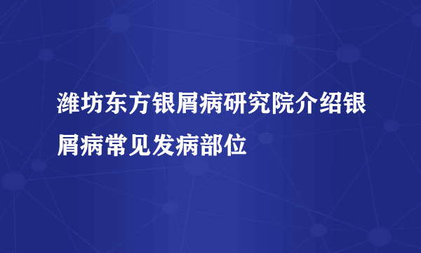 潍坊东方银屑病研究院介绍银屑病常见发病部位