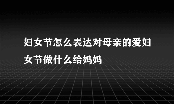 妇女节怎么表达对母亲的爱妇女节做什么给妈妈