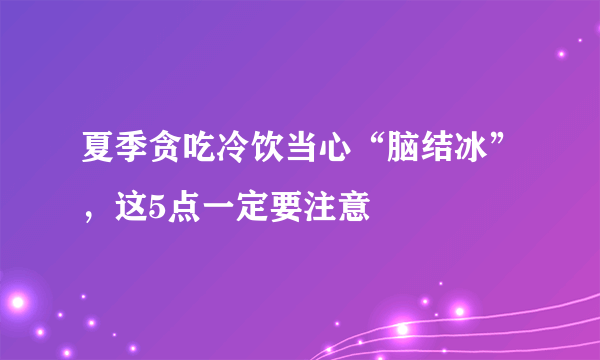 夏季贪吃冷饮当心“脑结冰”，这5点一定要注意