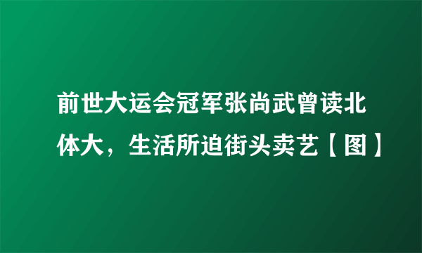 前世大运会冠军张尚武曾读北体大，生活所迫街头卖艺【图】