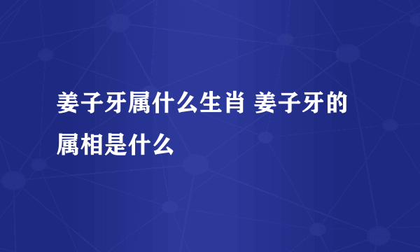 姜子牙属什么生肖 姜子牙的属相是什么