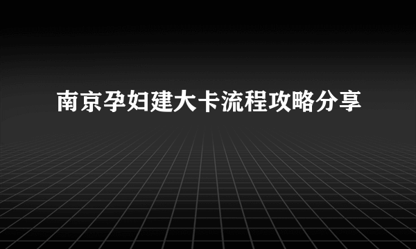 南京孕妇建大卡流程攻略分享