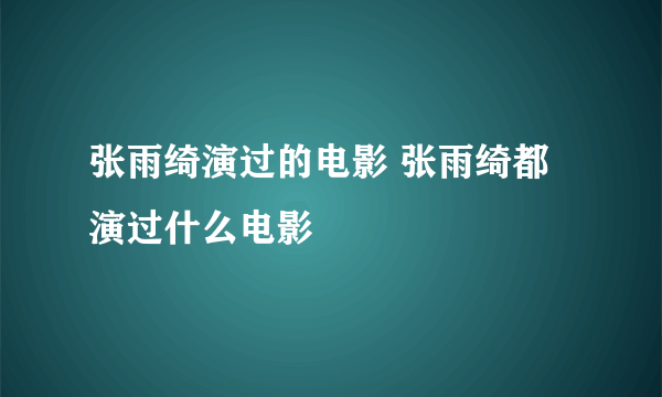 张雨绮演过的电影 张雨绮都演过什么电影