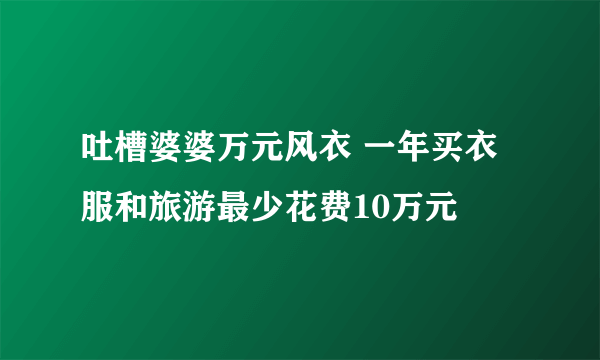 吐槽婆婆万元风衣 一年买衣服和旅游最少花费10万元