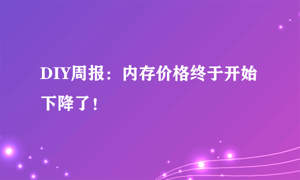 DIY周报：内存价格终于开始下降了！