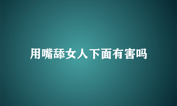 用嘴舔女人下面有害吗