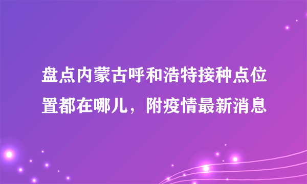 盘点内蒙古呼和浩特接种点位置都在哪儿，附疫情最新消息