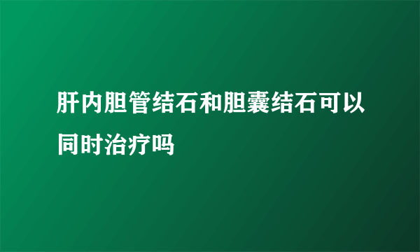 肝内胆管结石和胆囊结石可以同时治疗吗