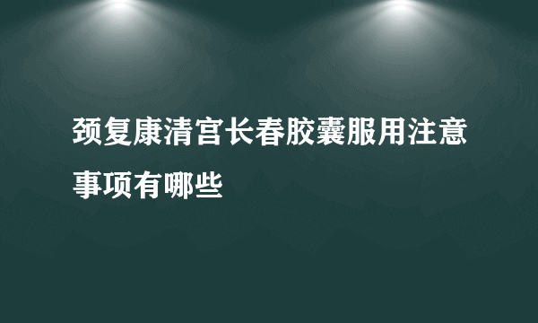 颈复康清宫长春胶囊服用注意事项有哪些