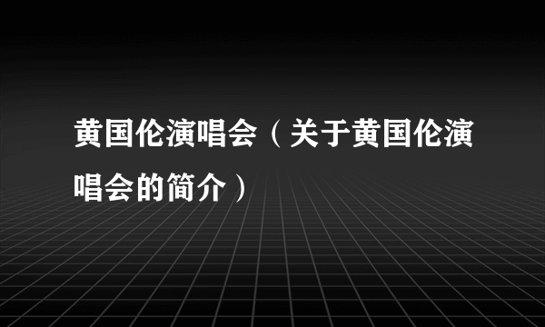 黄国伦演唱会（关于黄国伦演唱会的简介）