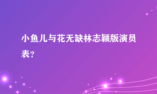 小鱼儿与花无缺林志颖版演员表？