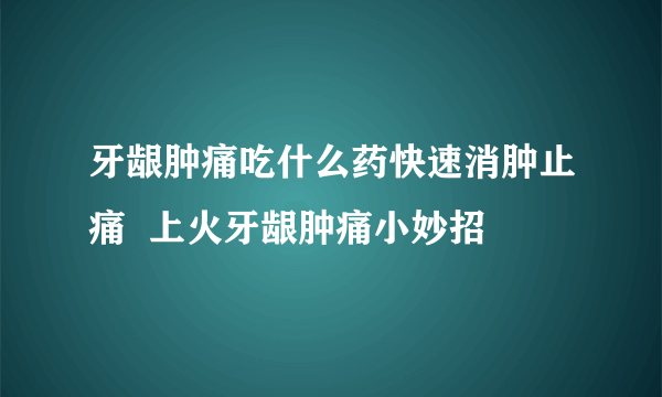 牙龈肿痛吃什么药快速消肿止痛  上火牙龈肿痛小妙招