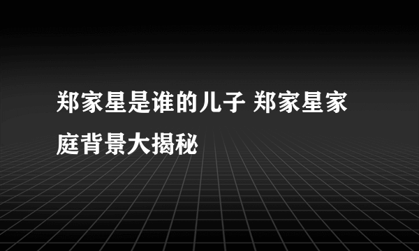 郑家星是谁的儿子 郑家星家庭背景大揭秘