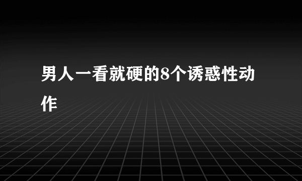 男人一看就硬的8个诱惑性动作