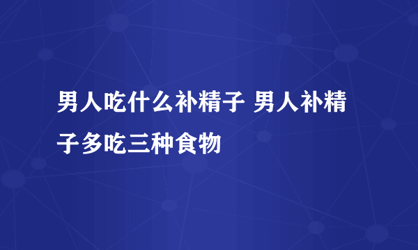 男人吃什么补精子 男人补精子多吃三种食物