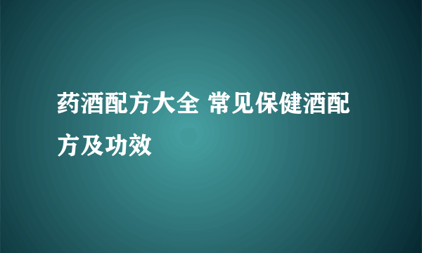 药酒配方大全 常见保健酒配方及功效