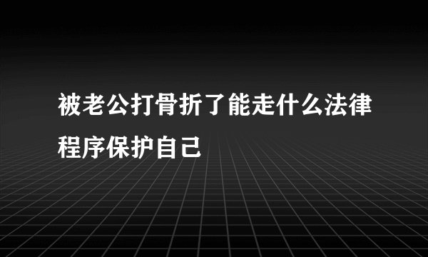 被老公打骨折了能走什么法律程序保护自己