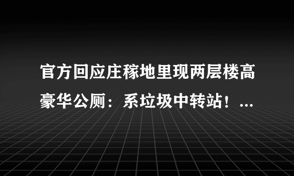 官方回应庄稼地里现两层楼高豪华公厕：系垃圾中转站！需要如此豪华吗？