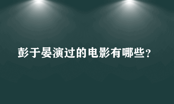 彭于晏演过的电影有哪些？