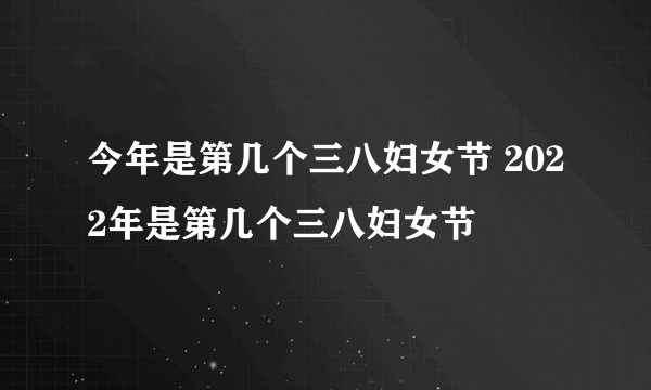 今年是第几个三八妇女节 2022年是第几个三八妇女节