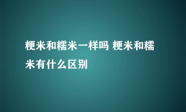 粳米和糯米一样吗 粳米和糯米有什么区别