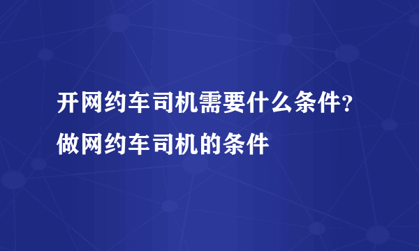 开网约车司机需要什么条件？做网约车司机的条件