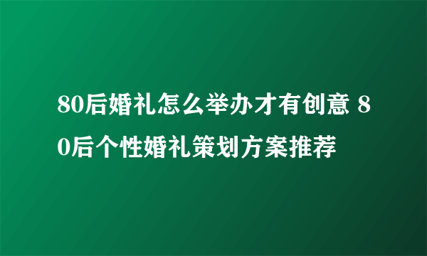 80后婚礼怎么举办才有创意 80后个性婚礼策划方案推荐