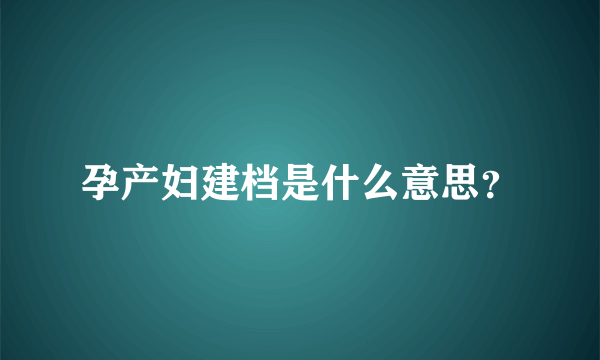 孕产妇建档是什么意思？