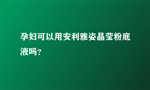 孕妇可以用安利雅姿晶莹粉底液吗？