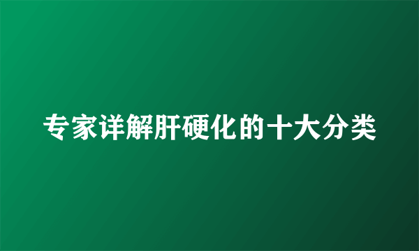 专家详解肝硬化的十大分类