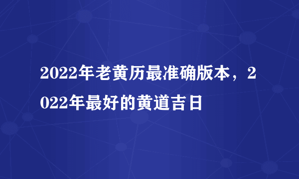 2022年老黄历最准确版本，2022年最好的黄道吉日