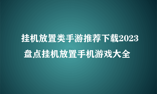 挂机放置类手游推荐下载2023 盘点挂机放置手机游戏大全